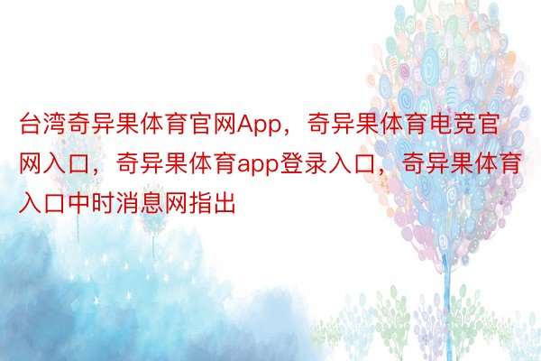 台湾奇异果体育官网App，奇异果体育电竞官网入口，奇异果体育app登录入口，奇异果体育入口中时消息网指出