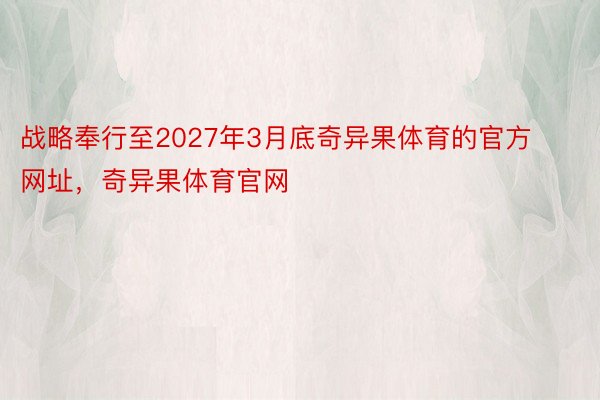 战略奉行至2027年3月底奇异果体育的官方网址，奇异果体育官网