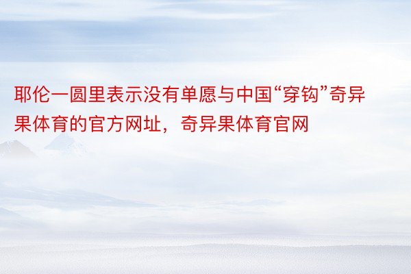 耶伦一圆里表示没有单愿与中国“穿钩”奇异果体育的官方网址，奇异果体育官网